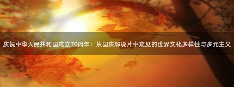 锦衣之下西瓜免费观看：庆祝中华人民共和国成立70周年：从国庆解说片中窥见的世界文化多样性与多元主义