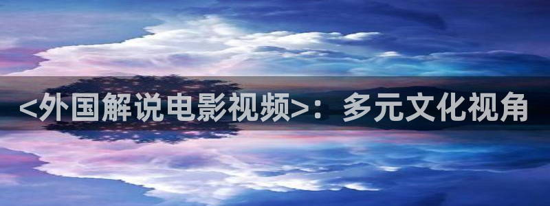 天津市西瓜：<外国解说电影视频>：多元文化视角