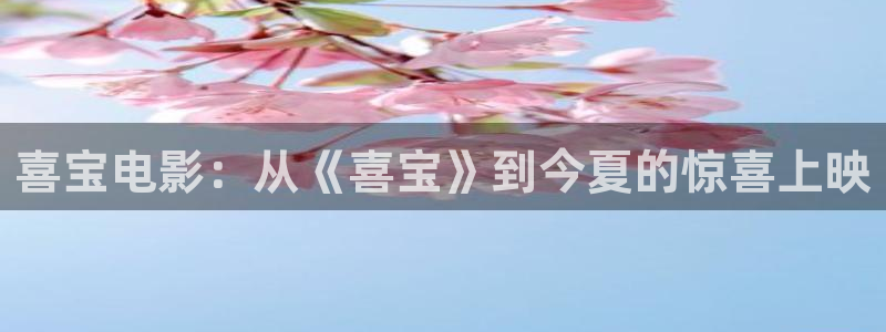 在线西瓜影院：喜宝电影：从《喜宝》到今夏的惊喜上映
