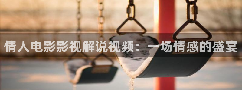 飘雪西瓜电影完整版在线观看：情人电影影视解说视频：一场情感的盛宴