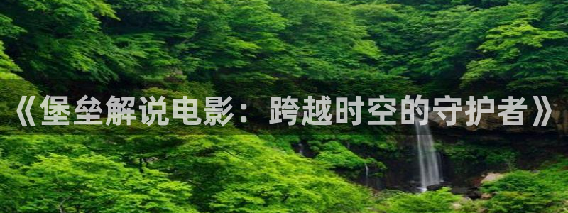 西瓜影院在线播放电视剧狂飙：《堡垒解说电影：跨越时空的守护者》