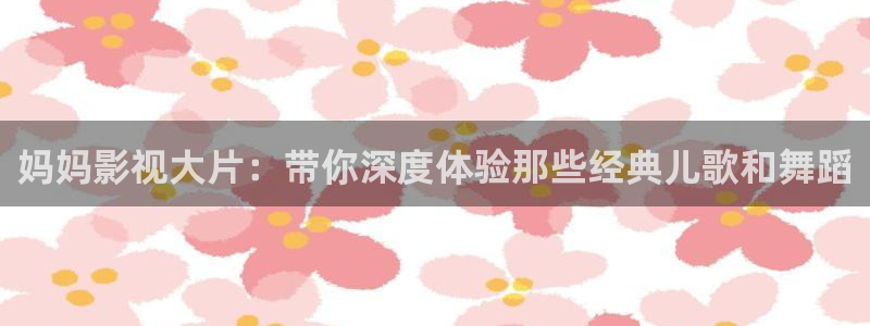 爱的色放西瓜影院：妈妈影视大片：带你深度体验那些经典儿歌和舞蹈