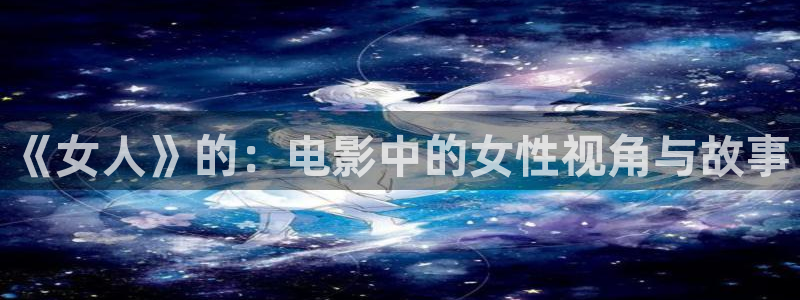 西瓜理论片在线看免费：《女人》的：电影中的女性视角与故事