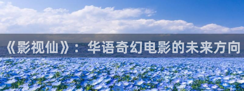 西瓜影院免费观看完整版电视剧：《影视仙》：华语奇幻电影的未来方向