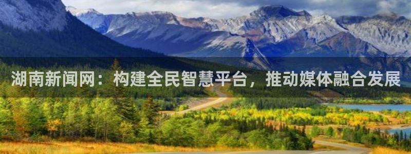西瓜最新电影：湖南新闻网：构建全民智慧平台，推动媒体融合发展