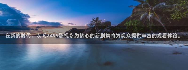 影视西瓜：在新的时代，以《2499影视》为核心的新剧集将为观众提供丰富的观看体验。