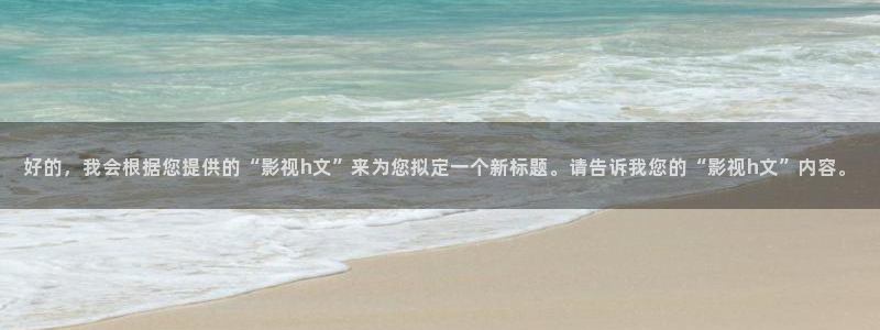 西瓜影院理论：好的，我会根据您提供的“影视h文”来为您拟定一个新标题。请告诉我您的“影视h文”内容。