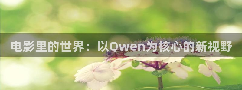 西瓜影院av：电影里的世界：以Qwen为核心的新视野