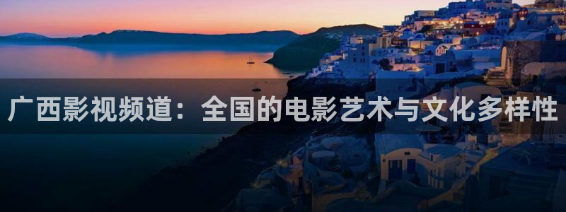 西瓜视频视频西瓜视频西瓜视频：广西影视频道：全国的电影艺术与文化多样性