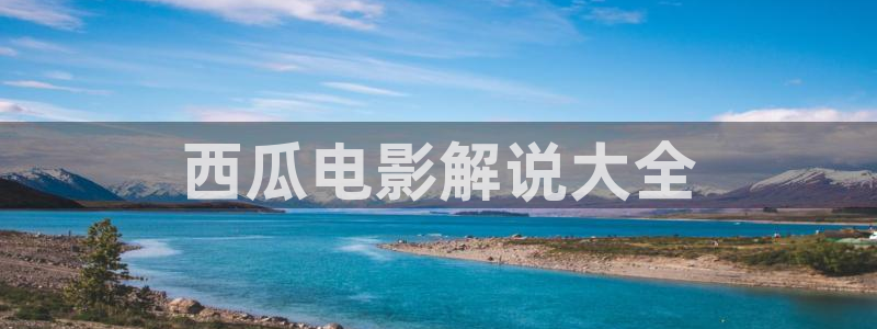 西瓜影院在线观看免费版：西瓜电影解说大全