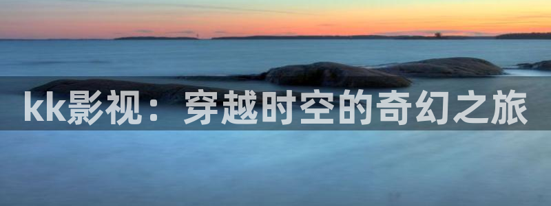 色戒在线观看西瓜：kk影视：穿越时空的奇幻之旅