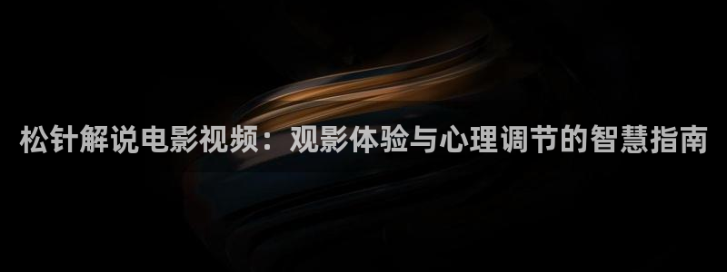 情事西瓜影院：松针解说电影视频：观影体验与心理调节的智慧指南